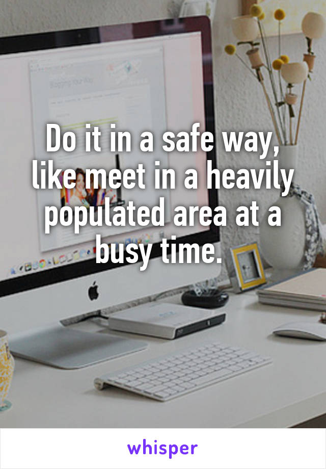 Do it in a safe way, like meet in a heavily populated area at a busy time. 

