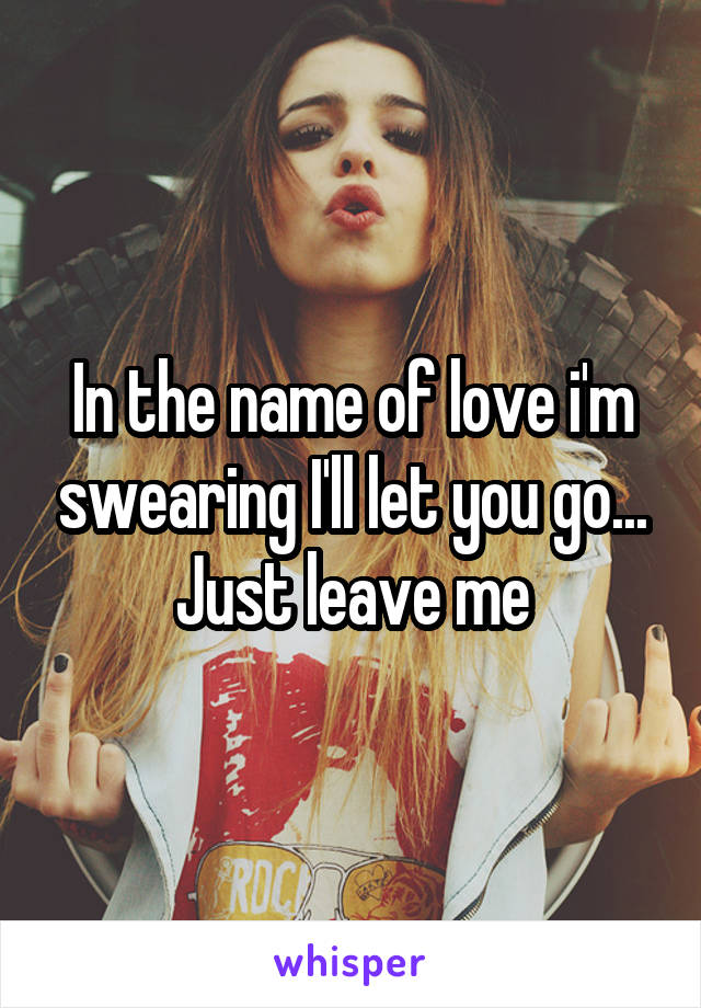 In the name of love i'm swearing I'll let you go... Just leave me