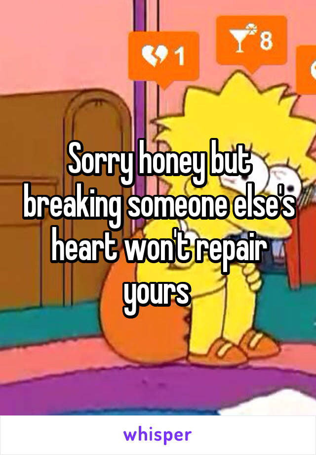 Sorry honey but breaking someone else's heart won't repair yours 