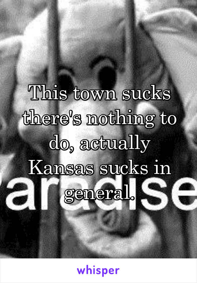 This town sucks there's nothing to do, actually Kansas sucks in general.