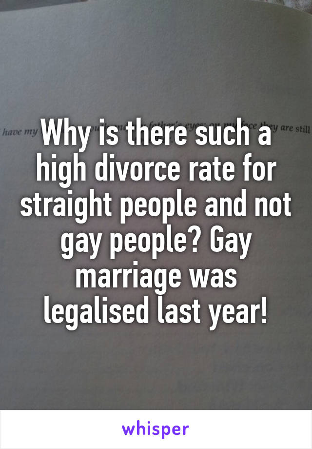 Why is there such a high divorce rate for straight people and not gay people? Gay marriage was legalised last year!