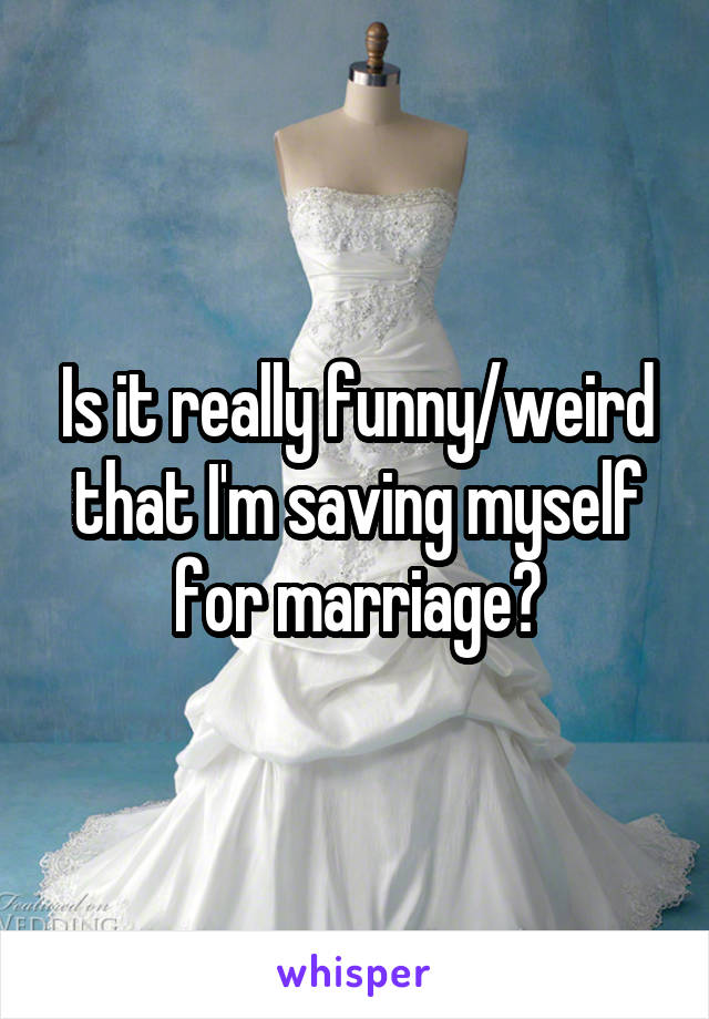 Is it really funny/weird that I'm saving myself for marriage?