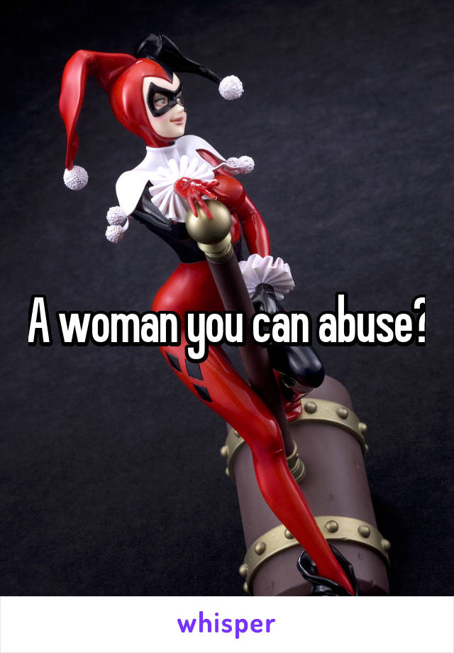 A woman you can abuse?