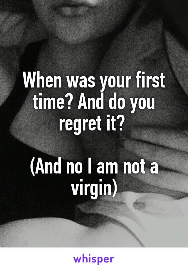 When was your first time? And do you regret it? 

(And no I am not a virgin)
