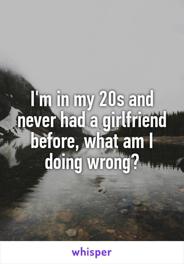 I'm in my 20s and never had a girlfriend before, what am I doing wrong?