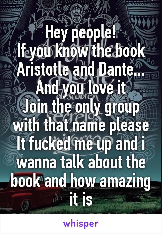 Hey people!
If you know the book Aristotle and Dante...
And you love it
Join the only group with that name please
It fucked me up and i wanna talk about the book and how amazing it is