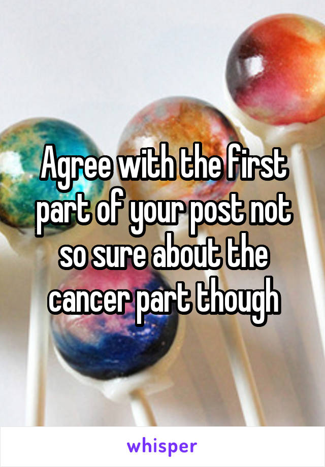 Agree with the first part of your post not so sure about the cancer part though