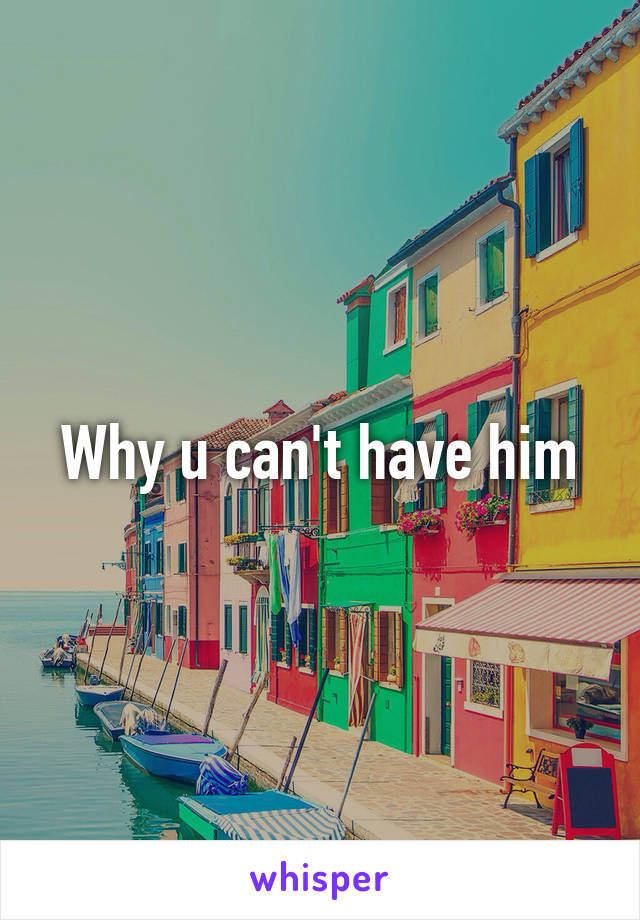 Why u can't have him