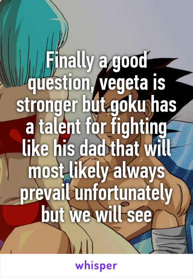 Finally a good question, vegeta is stronger but goku has a talent for fighting like his dad that will most likely always prevail unfortunately but we will see