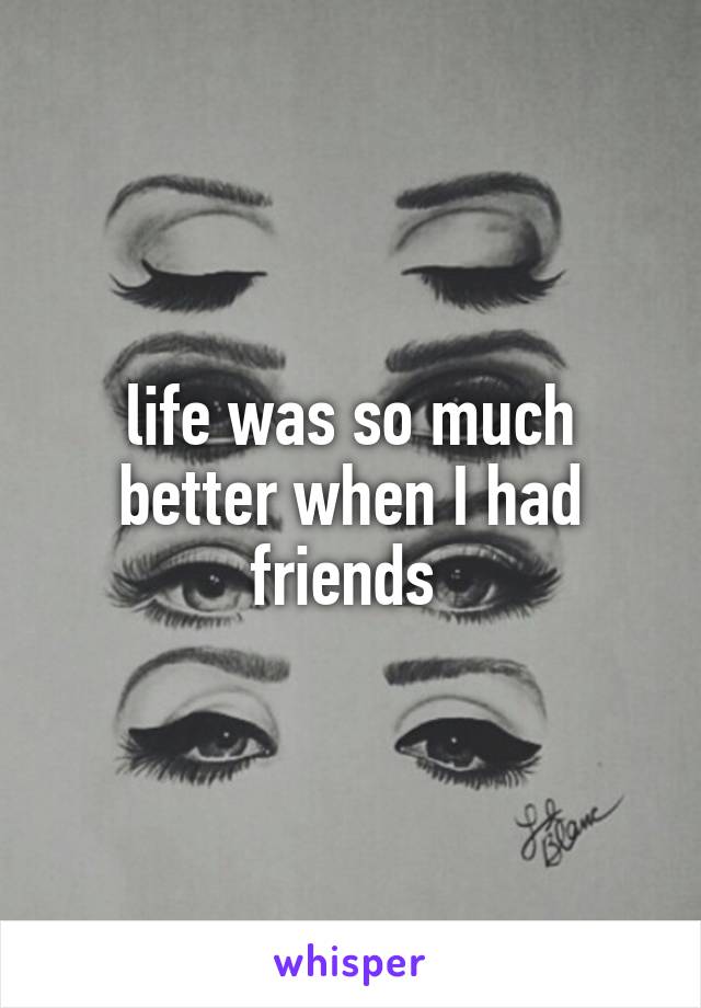 life was so much better when I had friends 