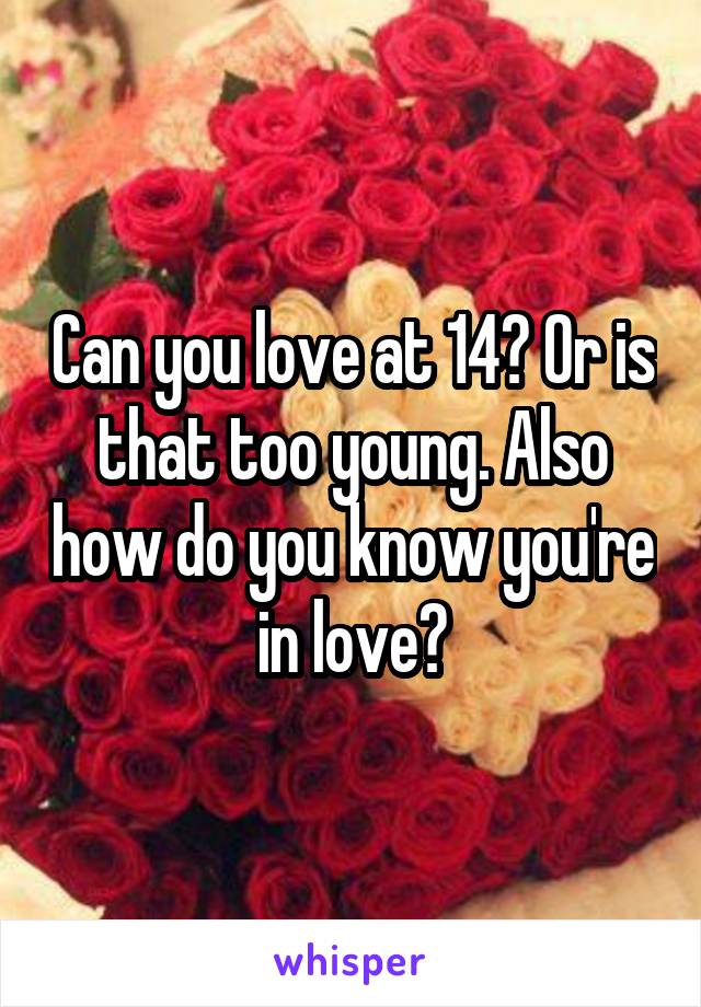 Can you love at 14? Or is that too young. Also how do you know you're in love?