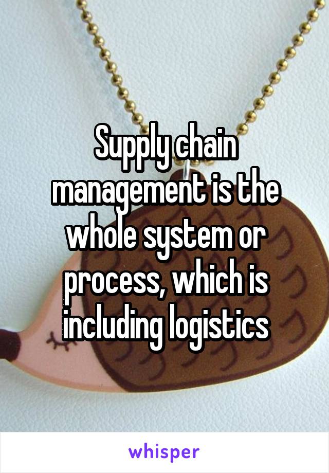 Supply chain management is the whole system or process, which is including logistics