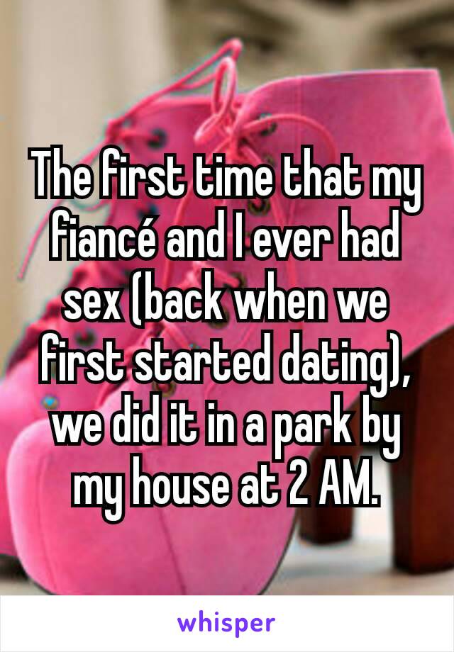 The first time that my fiancé and I ever had sex (back when we first started dating), we did it in a park by my house at 2 AM.