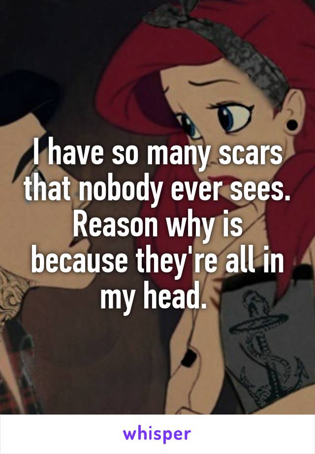 I have so many scars that nobody ever sees.
Reason why is because they're all in my head. 