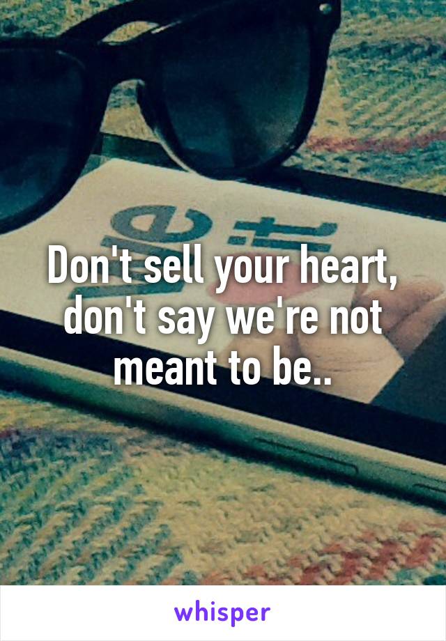 Don't sell your heart, don't say we're not meant to be..