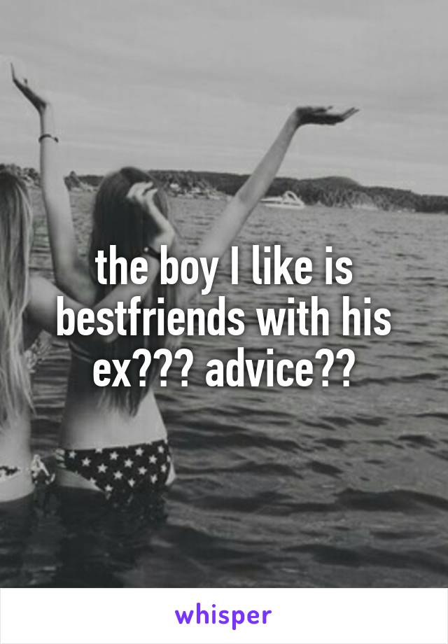 the boy I like is bestfriends with his ex??? advice??