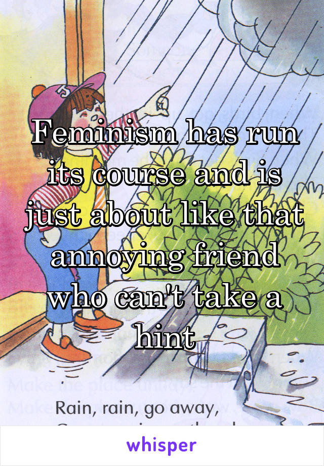 Feminism has run its course and is just about like that annoying friend who can't take a hint
