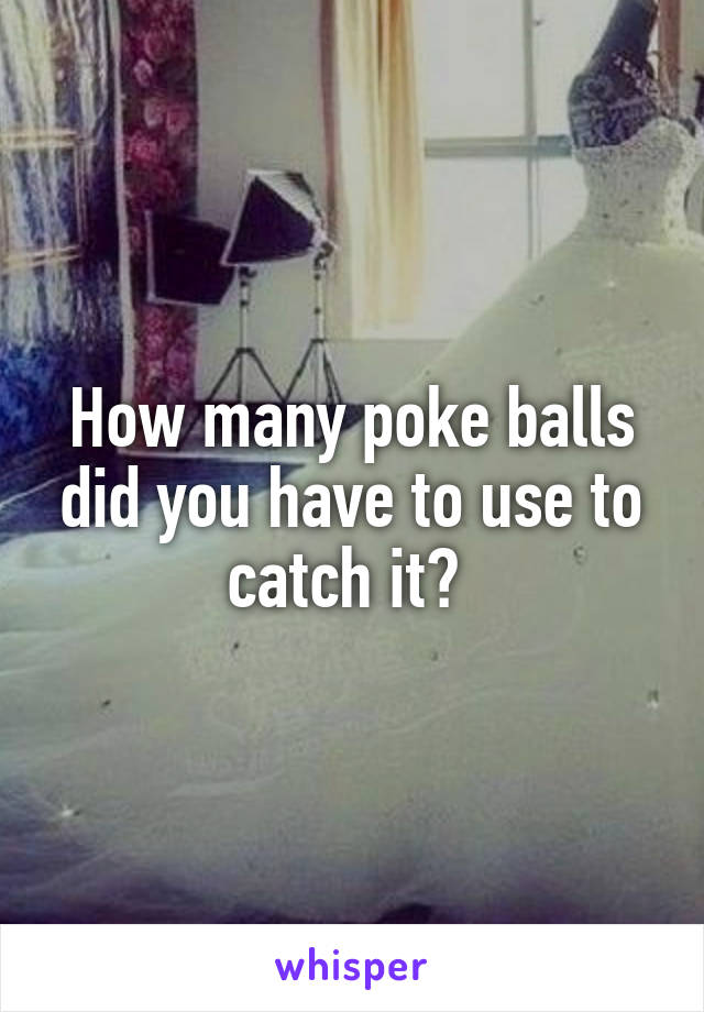 How many poke balls did you have to use to catch it? 