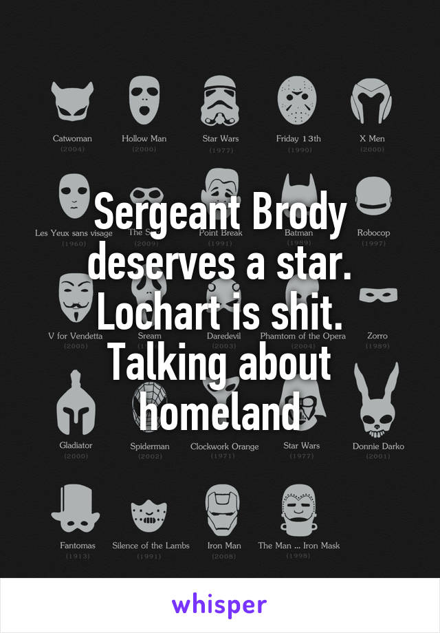 Sergeant Brody deserves a star. Lochart is shit.
Talking about homeland