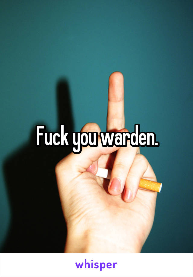 Fuck you warden.