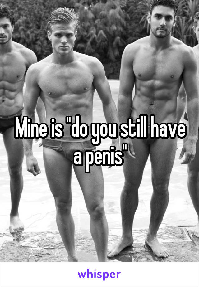 Mine is "do you still have a penis"