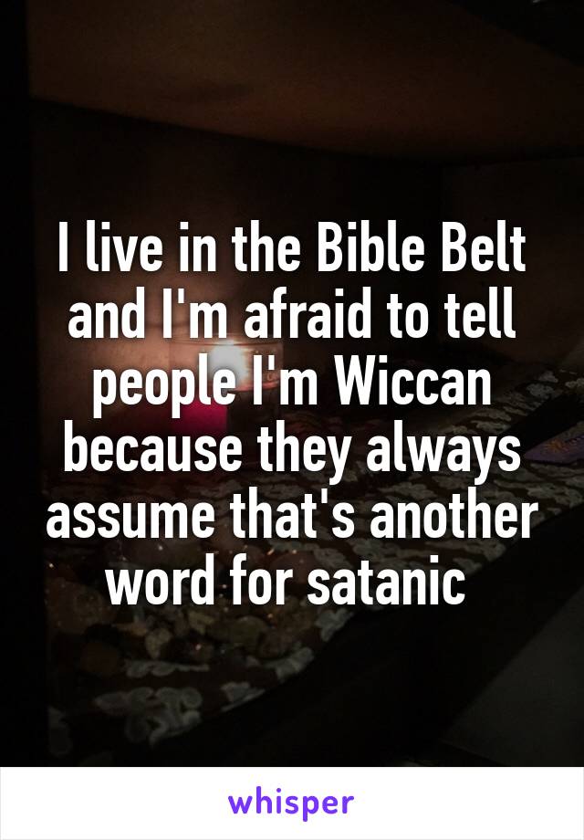 I live in the Bible Belt and I'm afraid to tell people I'm Wiccan because they always assume that's another word for satanic 