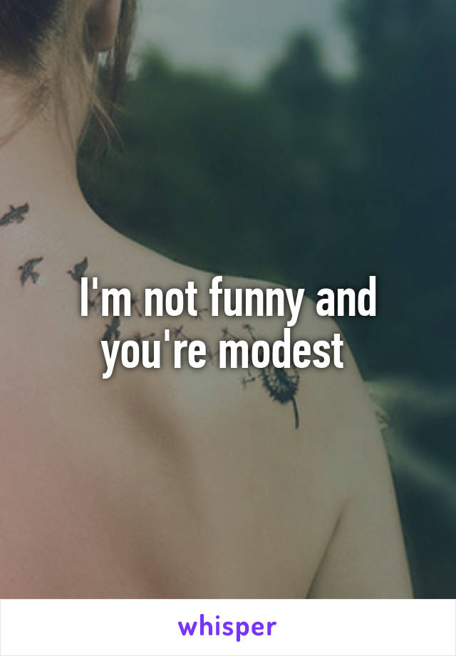 I'm not funny and you're modest 
