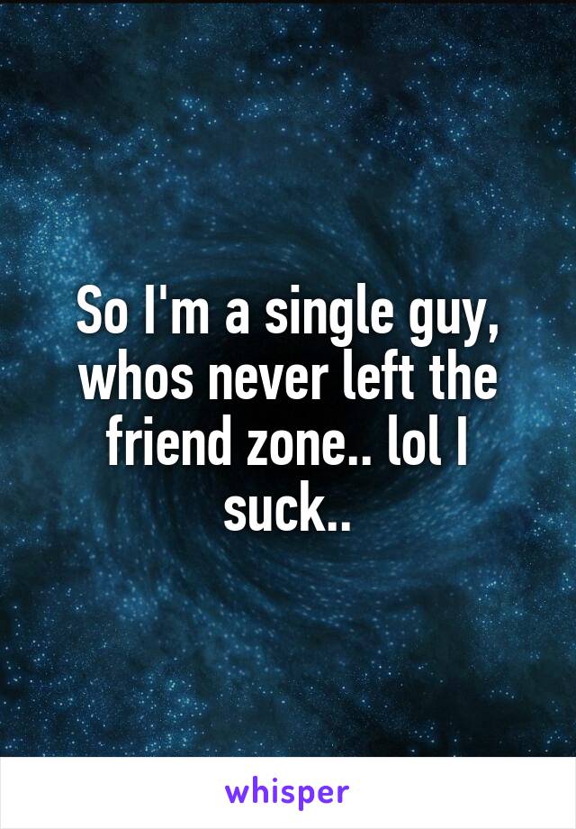 So I'm a single guy, whos never left the friend zone.. lol I suck..