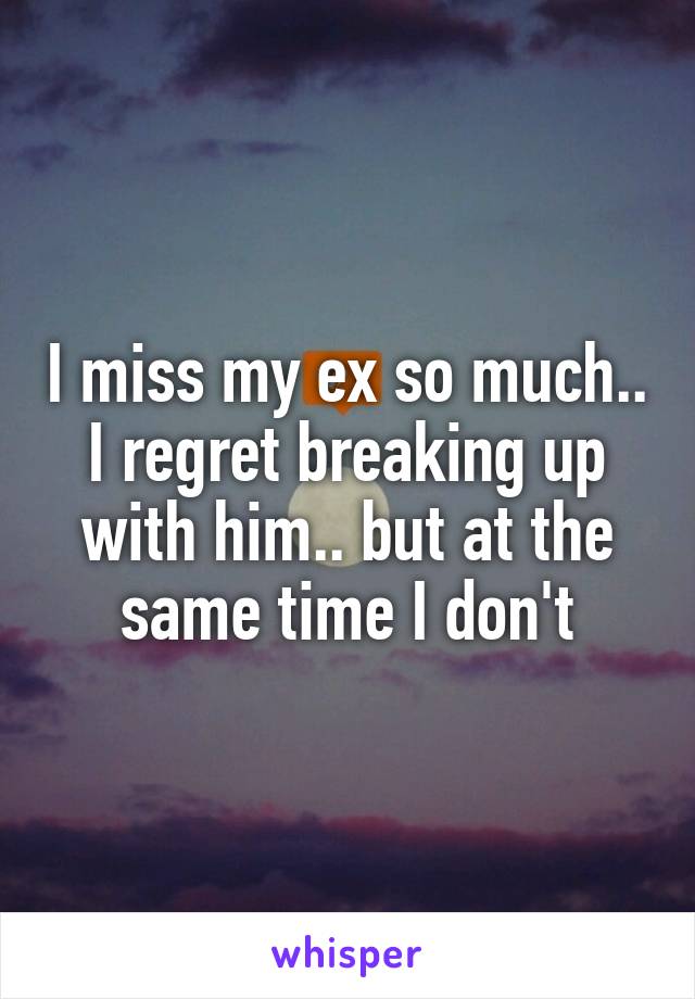 I miss my ex so much.. I regret breaking up with him.. but at the same time I don't