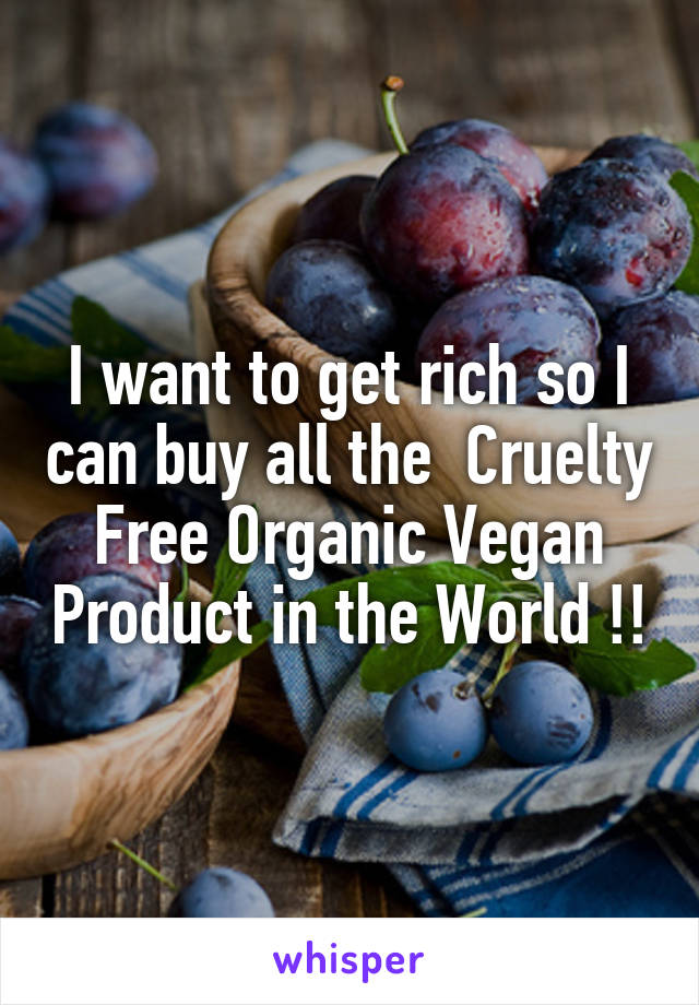 I want to get rich so I can buy all the  Cruelty Free Organic Vegan Product in the World !!