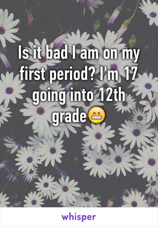 Is it bad I am on my first period? I'm 17 going into 12th grade😁
