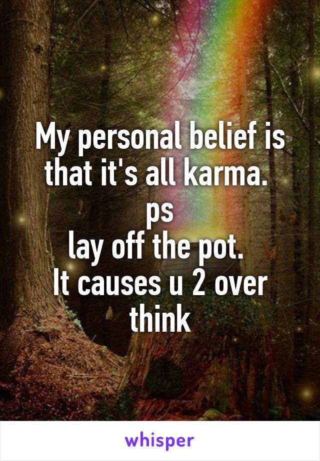 My personal belief is that it's all karma. 
ps
lay off the pot. 
It causes u 2 over think