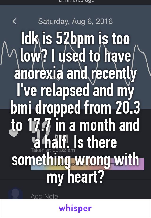 Idk is 52bpm is too low? I used to have anorexia and recently I've relapsed and my bmi dropped from 20.3 to 17.7 in a month and a half. Is there something wrong with my heart?