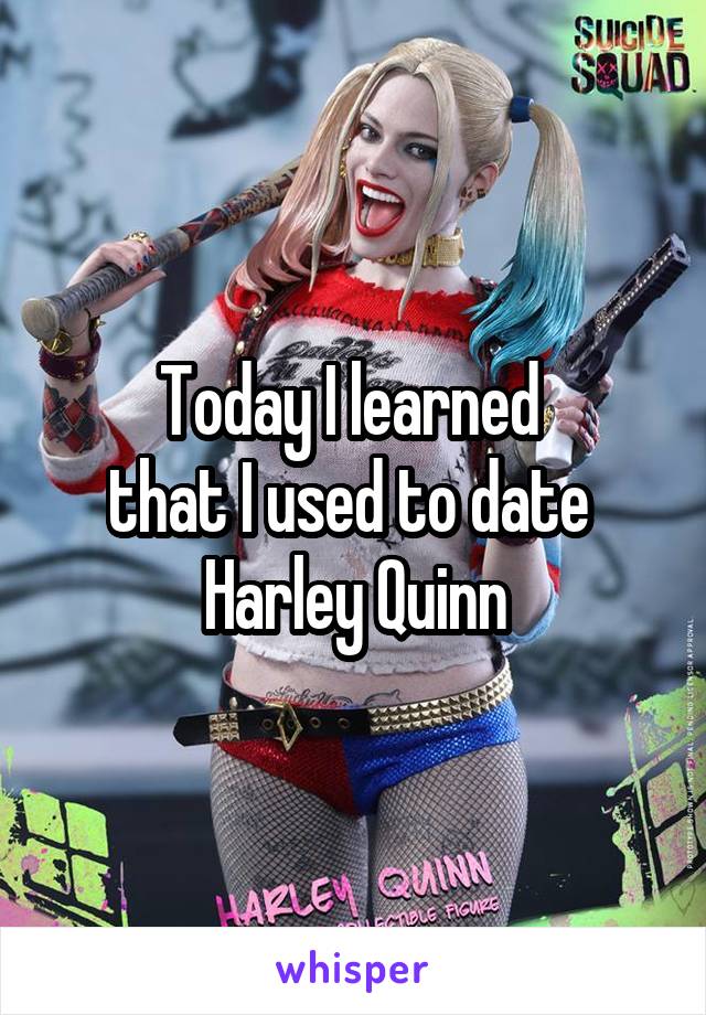 Today I learned 
that I used to date 
Harley Quinn