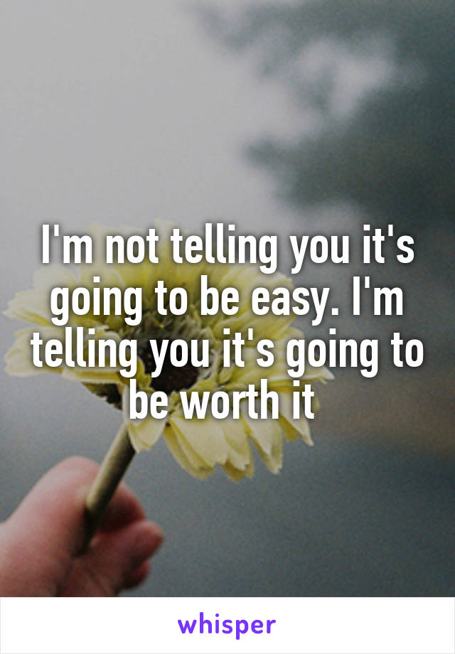 I'm not telling you it's going to be easy. I'm telling you it's going to be worth it 