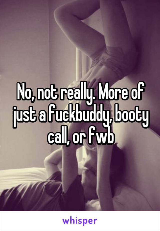 No, not really. More of just a fuckbuddy, booty call, or fwb