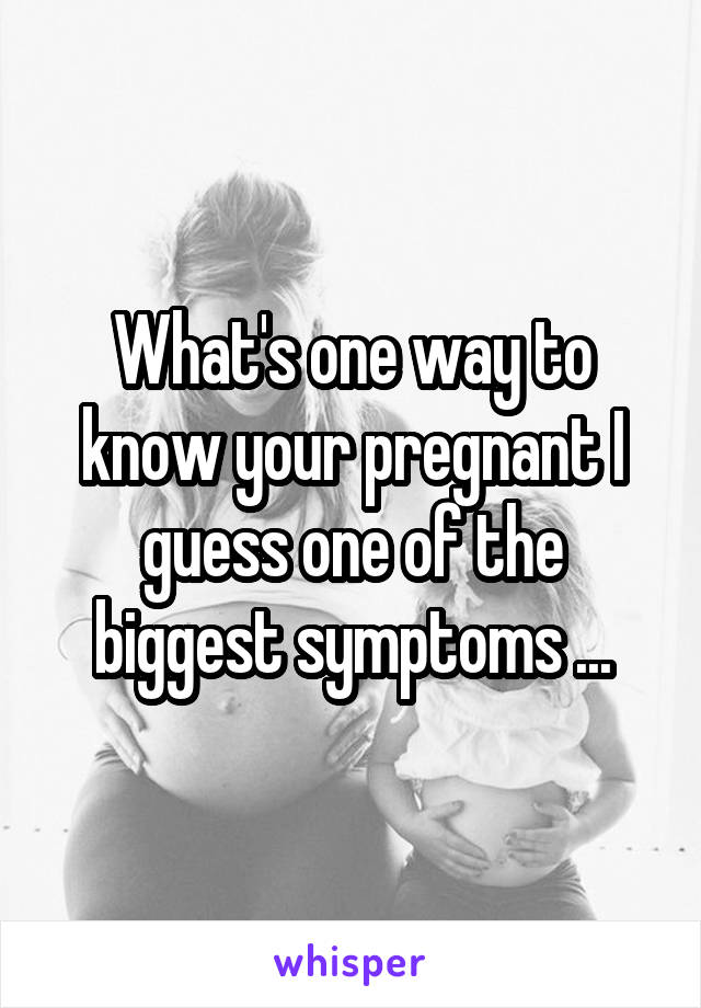What's one way to know your pregnant I guess one of the biggest symptoms ...