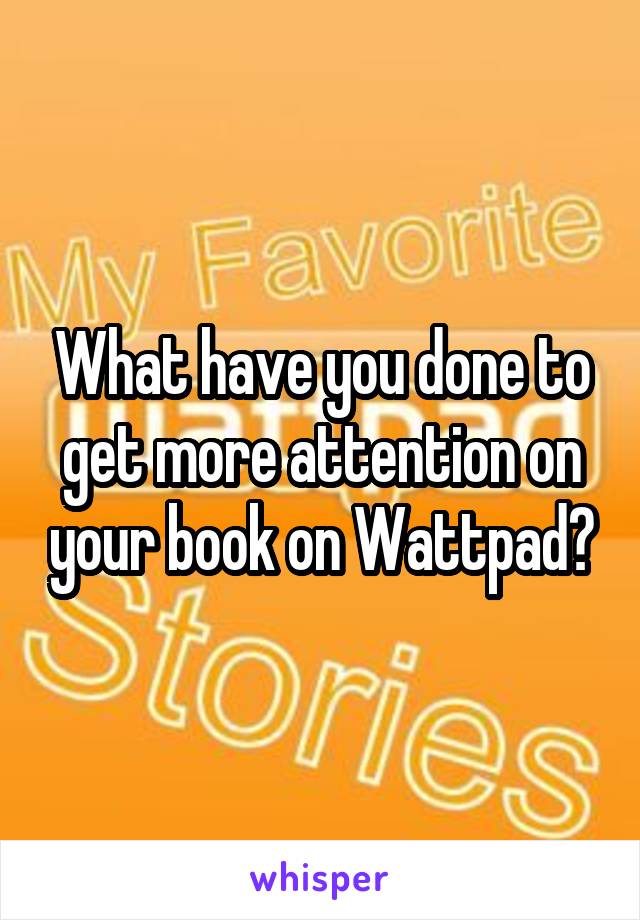 What have you done to get more attention on your book on Wattpad?