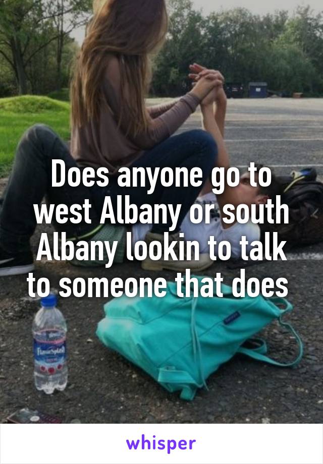 Does anyone go to west Albany or south Albany lookin to talk to someone that does 