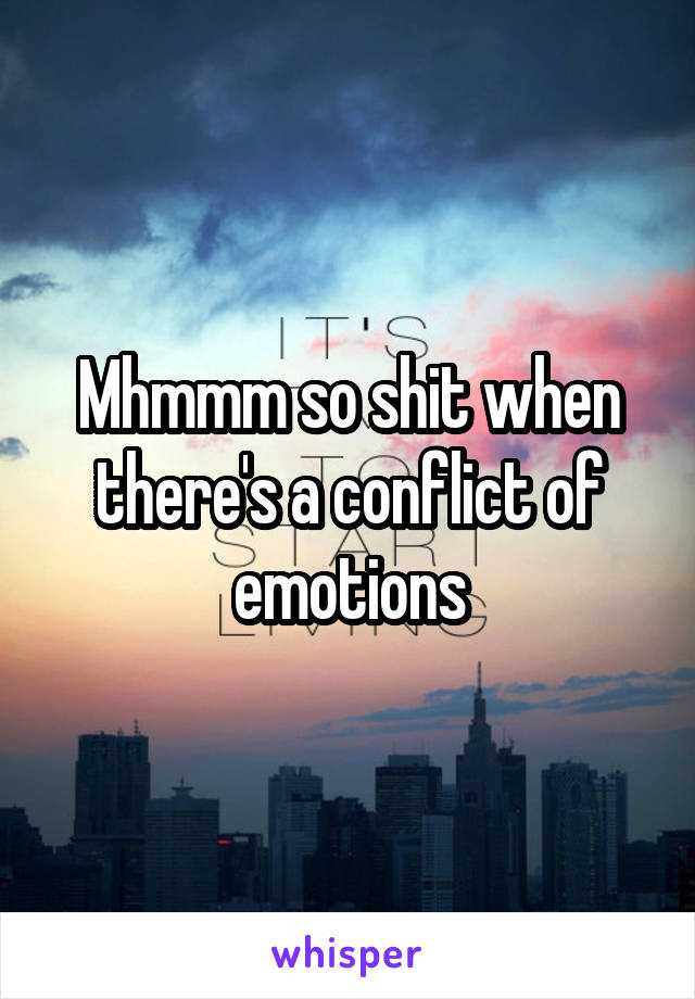 Mhmmm so shit when there's a conflict of emotions