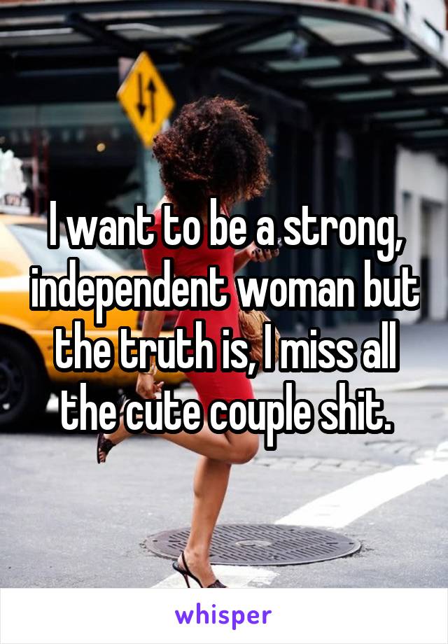 I want to be a strong, independent woman but the truth is, I miss all the cute couple shit.