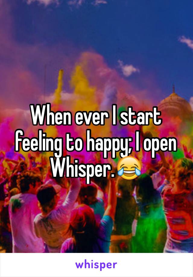When ever I start feeling to happy; I open Whisper.😂