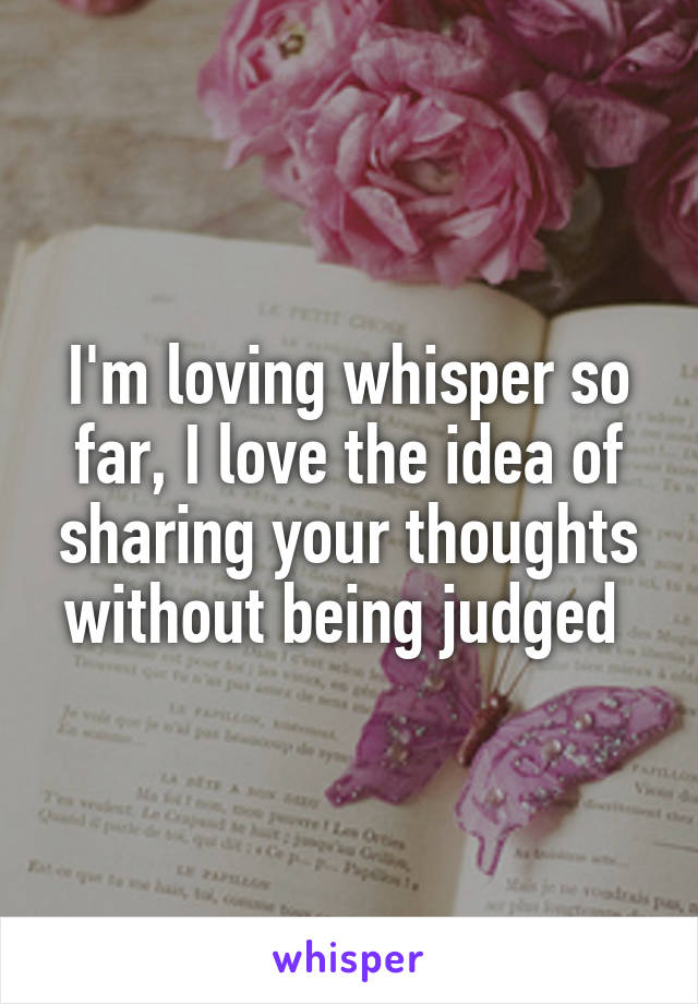 I'm loving whisper so far, I love the idea of sharing your thoughts without being judged 