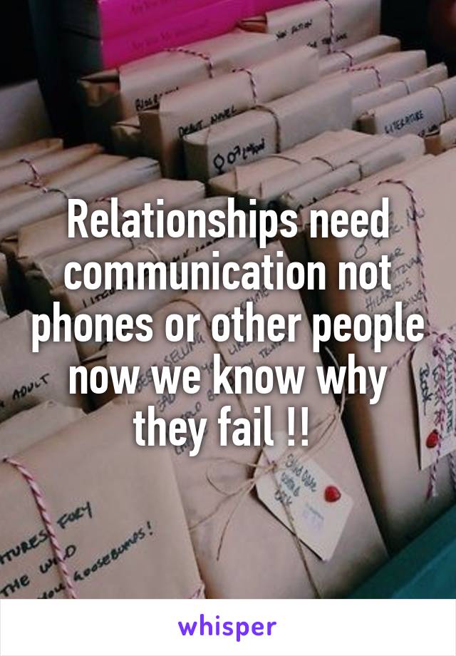 Relationships need communication not phones or other people now we know why they fail !! 