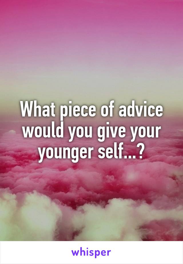 What piece of advice would you give your younger self...?