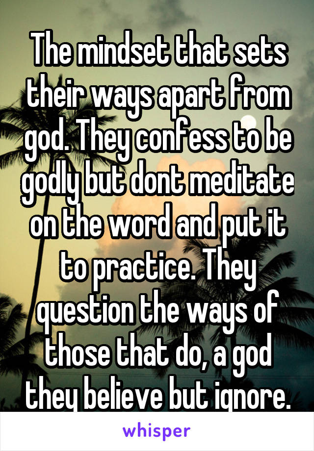 The mindset that sets their ways apart from god. They confess to be godly but dont meditate on the word and put it to practice. They question the ways of those that do, a god they believe but ignore.
