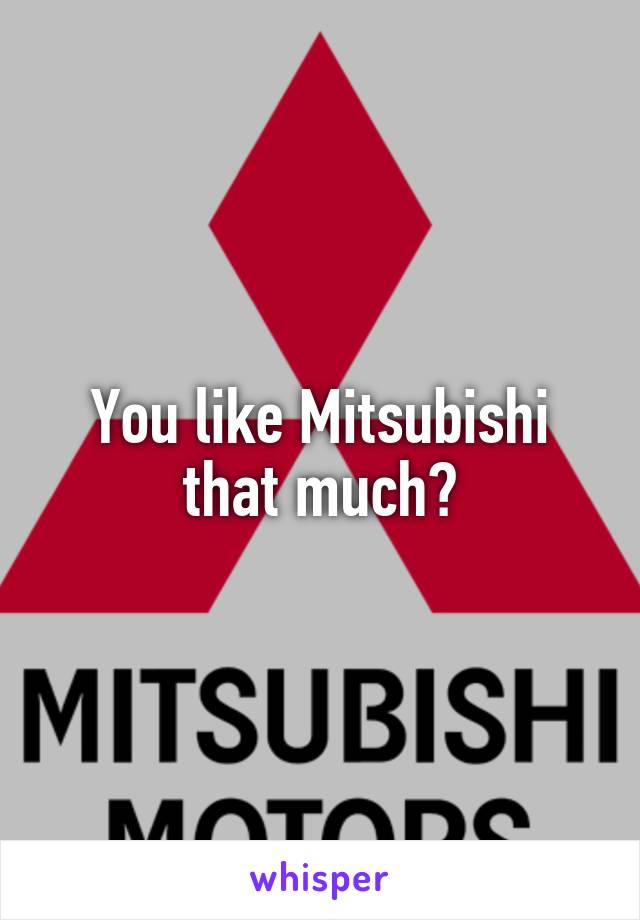 You like Mitsubishi that much?
