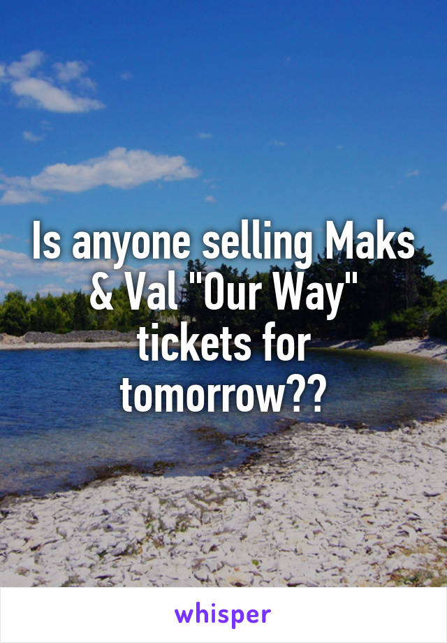 Is anyone selling Maks & Val "Our Way" tickets for tomorrow??