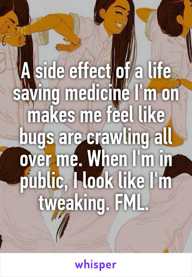 A side effect of a life saving medicine I'm on makes me feel like bugs are crawling all over me. When I'm in public, I look like I'm tweaking. FML. 