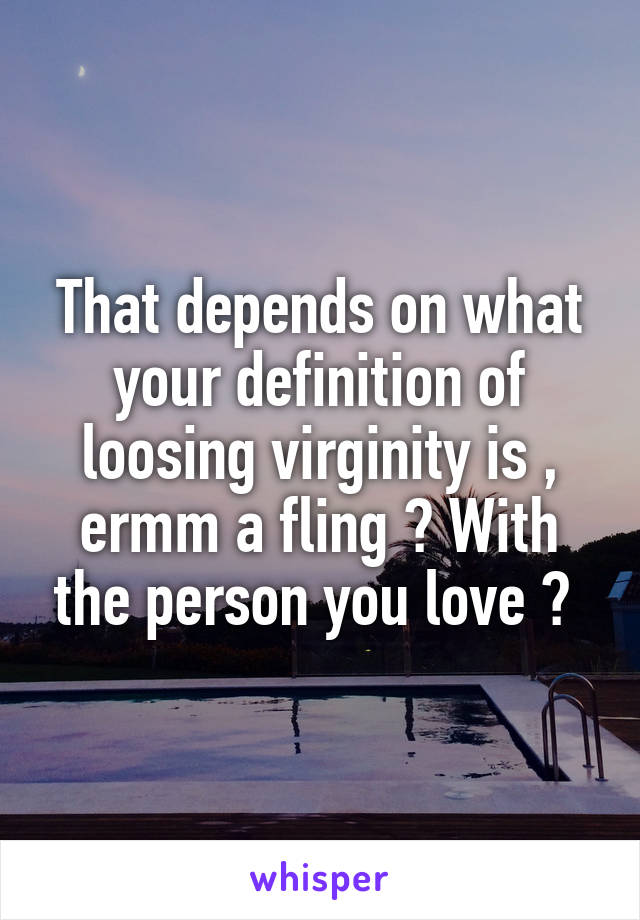 That depends on what your definition of loosing virginity is , ermm a fling ? With the person you love ? 